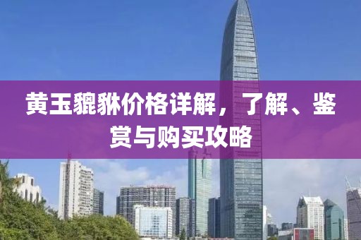黄玉貔貅价格详解，了解、鉴赏与购买攻略