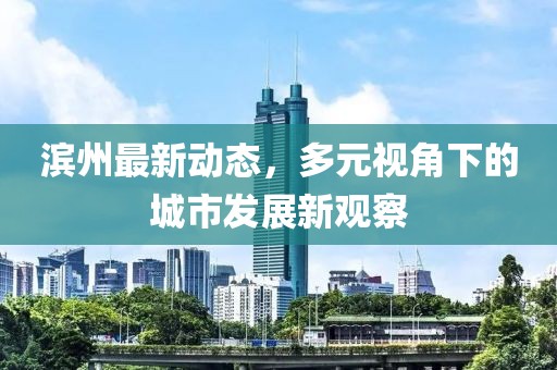 滨州最新动态，多元视角下的城市发展新观察