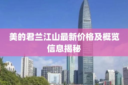 美的君兰江山最新价格及概览信息揭秘