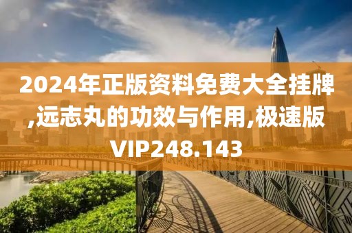 2024年正版资料免费大全挂牌,远志丸的功效与作用,极速版VIP248.143