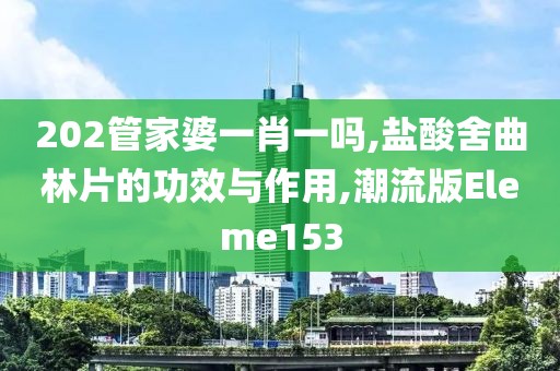 202管家婆一肖一吗,盐酸舍曲林片的功效与作用,潮流版Eleme153