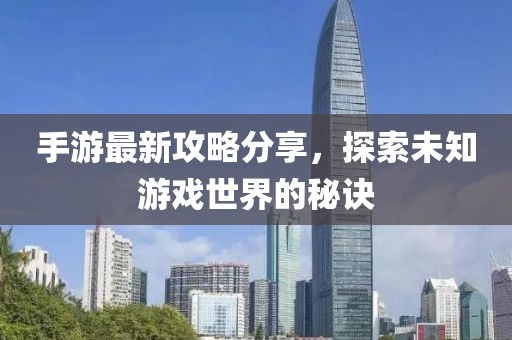 手游最新攻略分享，探索未知游戏世界的秘诀