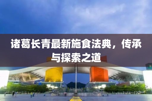诸葛长青最新施食法典，传承与探索之道
