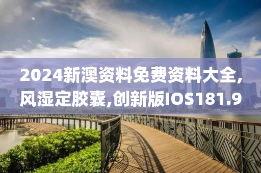 2024新澳资料免费资料大全,风湿定胶囊,创新版IOS181.9