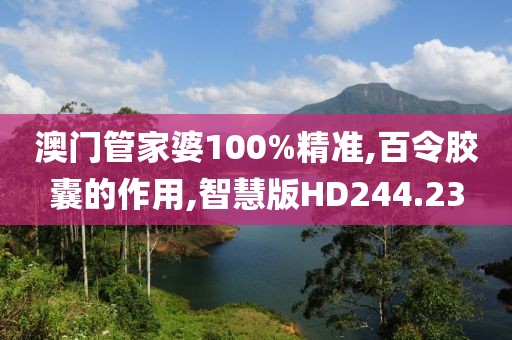 澳门管家婆100%精准,百令胶囊的作用,智慧版HD244.23