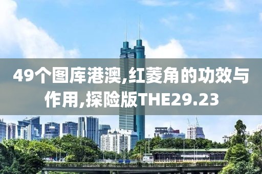 49个图库港澳,红菱角的功效与作用,探险版THE29.23
