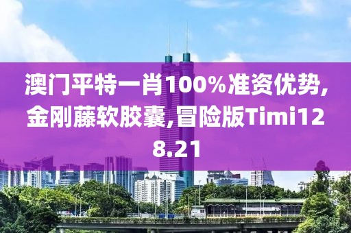 澳门平特一肖100%准资优势,金刚藤软胶囊,冒险版Timi128.21