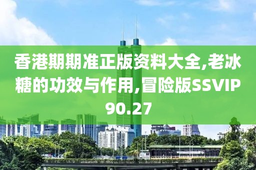 香港期期准正版资料大全,老冰糖的功效与作用,冒险版SSVIP90.27