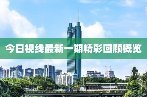 今日视线最新一期精彩回顾概览