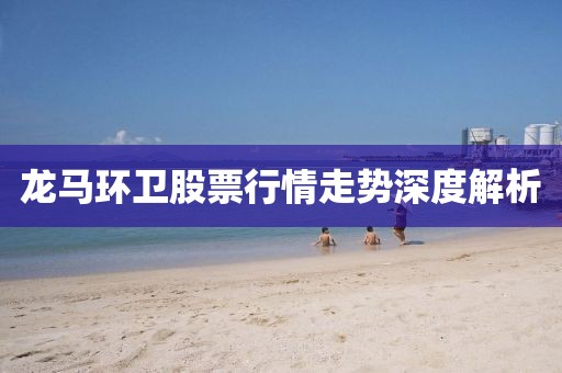 龙马环卫股票行情走势深度解析