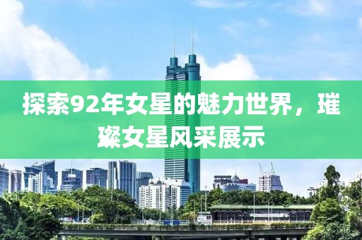 探索92年女星的魅力世界，璀璨女星风采展示