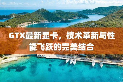 GTX最新显卡，技术革新与性能飞跃的完美结合