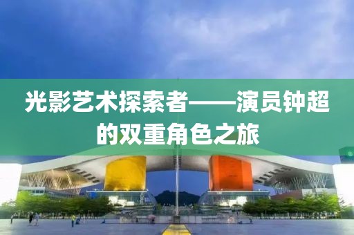 光影艺术探索者——演员钟超的双重角色之旅