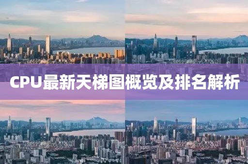 CPU最新天梯图概览及排名解析
