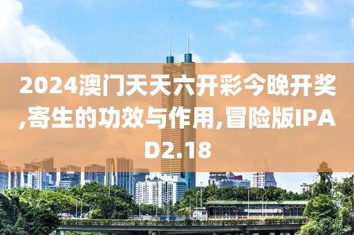 2024澳门天天六开彩今晚开奖,寄生的功效与作用,冒险版IPAD2.18