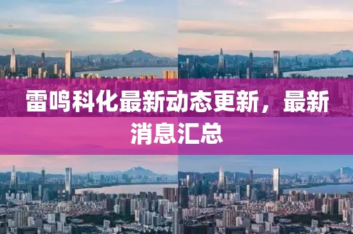 雷鸣科化最新动态更新，最新消息汇总