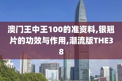 澳门王中王100的准资料,银翘片的功效与作用,潮流版THE38