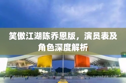 笑傲江湖陈乔恩版，演员表及角色深度解析