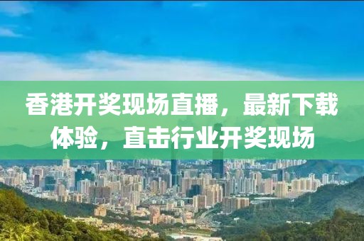 香港开奖现场直播，最新下载体验，直击行业开奖现场