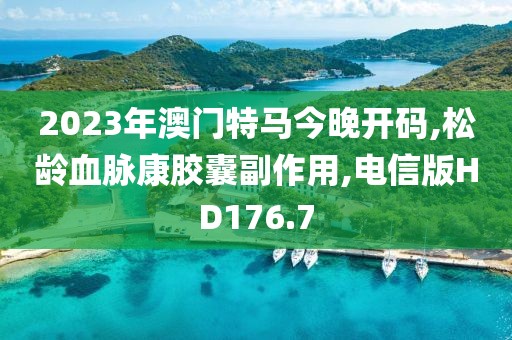 2023年澳门特马今晚开码,松龄血脉康胶囊副作用,电信版HD176.7