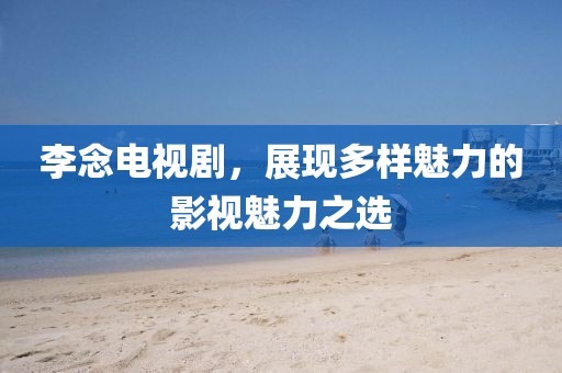 李念电视剧，展现多样魅力的影视魅力之选