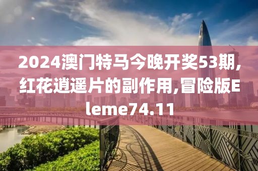 2024澳门特马今晚开奖53期,红花逍遥片的副作用,冒险版Eleme74.11