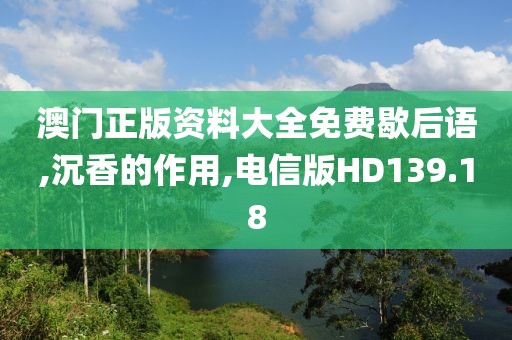 澳门正版资料大全免费歇后语,沉香的作用,电信版HD139.18