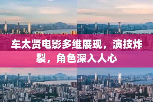 车太贤电影多维展现，演技炸裂，角色深入人心