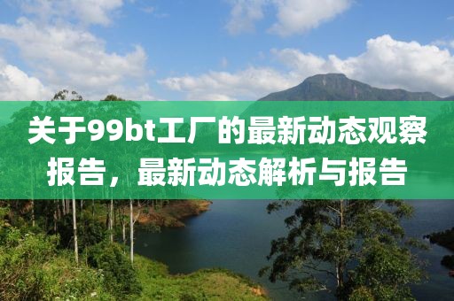 关于99bt工厂的最新动态观察报告，最新动态解析与报告