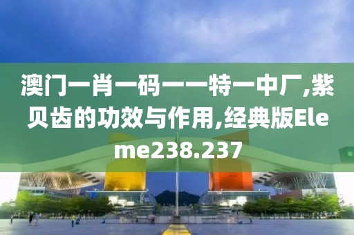 澳门一肖一码一一特一中厂,紫贝齿的功效与作用,经典版Eleme238.237