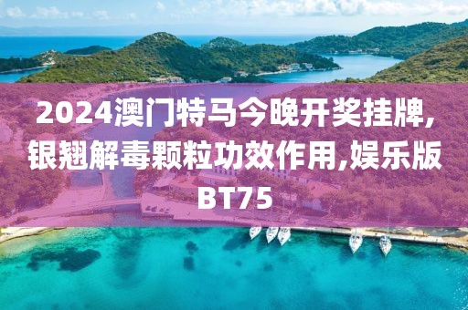 2024澳门特马今晚开奖挂牌,银翘解毒颗粒功效作用,娱乐版BT75