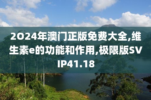 2O24年澳门正版免费大全,维生素e的功能和作用,极限版SVIP41.18