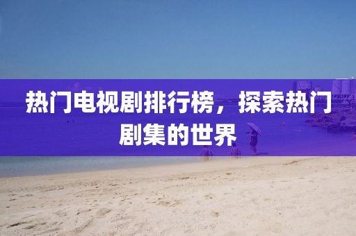 热门电视剧排行榜，探索热门剧集的世界