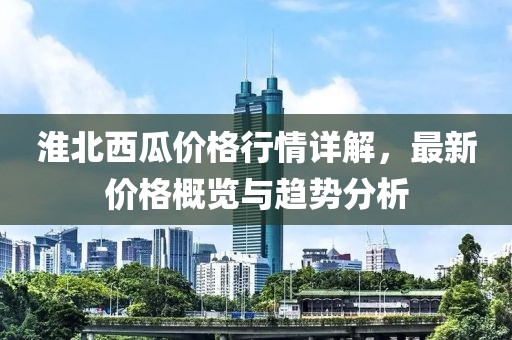 淮北西瓜价格行情详解，最新价格概览与趋势分析