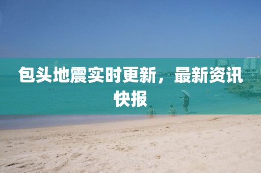 包头地震实时更新，最新资讯快报