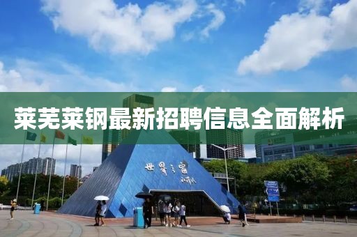 莱芜莱钢最新招聘信息全面解析
