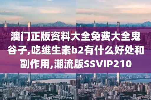 澳门正版资料大全免费大全鬼谷子,吃维生素b2有什么好处和副作用,潮流版SSVIP210