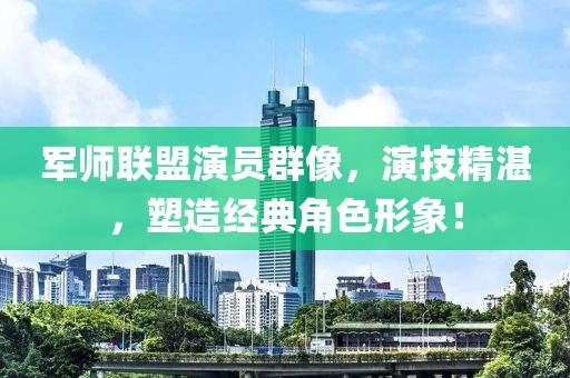 军师联盟演员群像，演技精湛，塑造经典角色形象！
