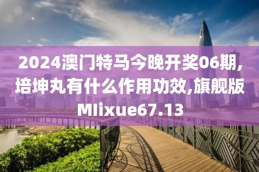 2024澳门特马今晚开奖06期,培坤丸有什么作用功效,旗舰版MIixue67.13