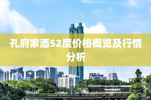 孔府家酒52度价格概览及行情分析