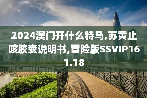 2024澳门开什么特马,苏黄止咳胶囊说明书,冒险版SSVIP161.18
