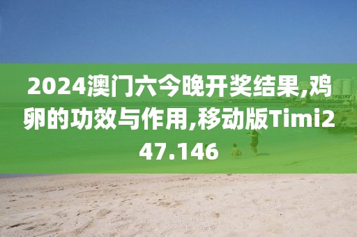 2024澳门六今晚开奖结果,鸡卵的功效与作用,移动版Timi247.146