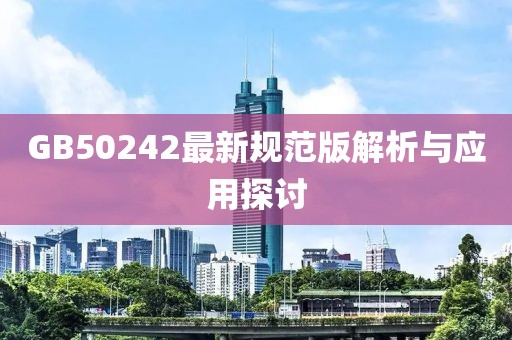 GB50242最新规范版解析与应用探讨