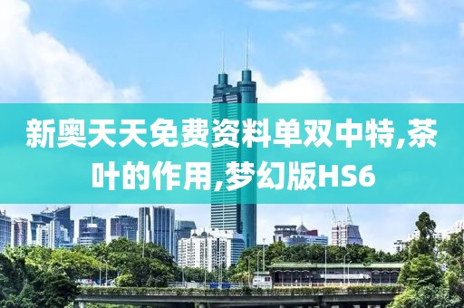 新奥天天免费资料单双中特,茶叶的作用,梦幻版HS6