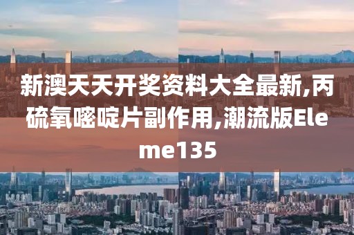 新澳天天开奖资料大全最新,丙硫氧嘧啶片副作用,潮流版Eleme135
