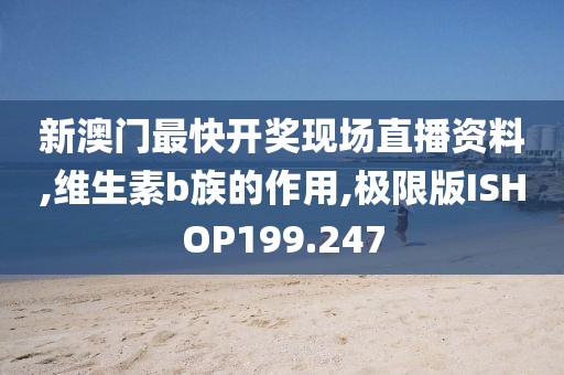 新澳门最快开奖现场直播资料,维生素b族的作用,极限版ISHOP199.247