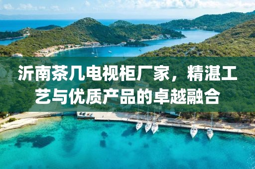 沂南茶几电视柜厂家，精湛工艺与优质产品的卓越融合