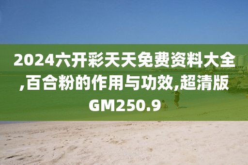 2024六开彩天天免费资料大全,百合粉的作用与功效,超清版GM250.9