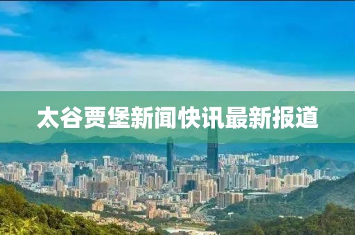 太谷贾堡新闻快讯最新报道