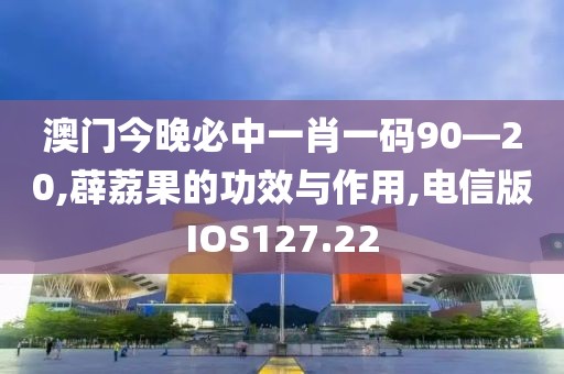 澳门今晚必中一肖一码90—20,薜荔果的功效与作用,电信版IOS127.22
